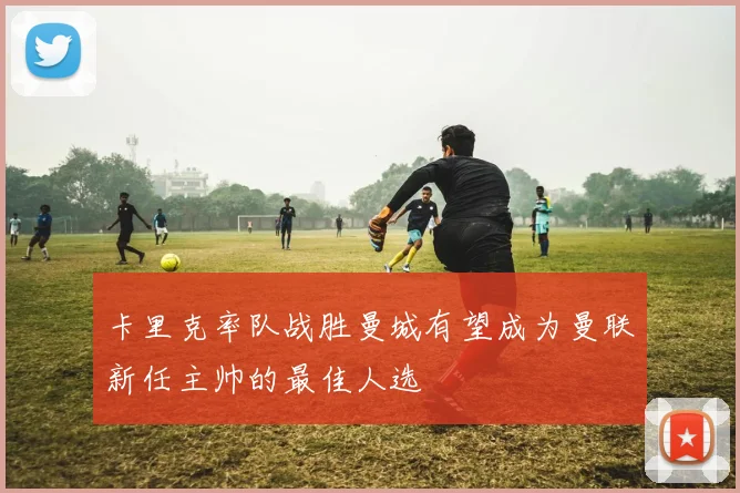 卡里克率队战胜曼城有望成为曼联新任主帅的最佳人选