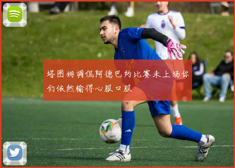 塔图姆调侃阿德巴约比赛未上场你们依然输得心服口服