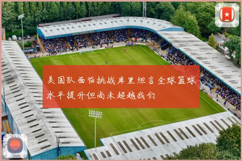 美国队面临挑战库里坦言全球篮球水平提升但尚未超越我们