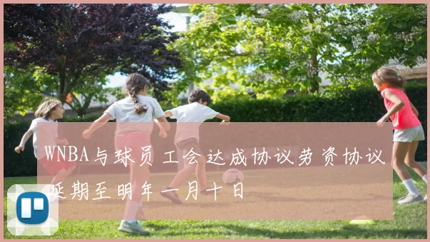 WNBA与球员工会达成协议劳资协议延期至明年一月十日