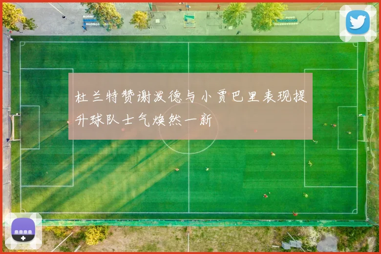 杜兰特赞谢泼德与小贾巴里表现提升球队士气焕然一新