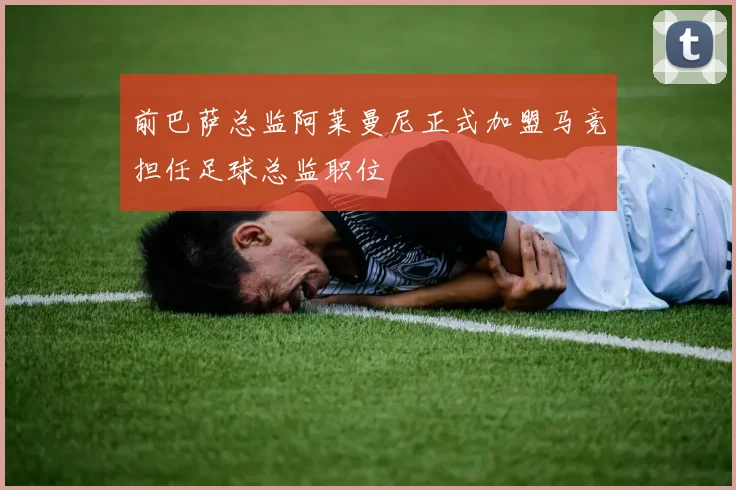 前巴萨总监阿莱曼尼正式加盟马竞担任足球总监职位