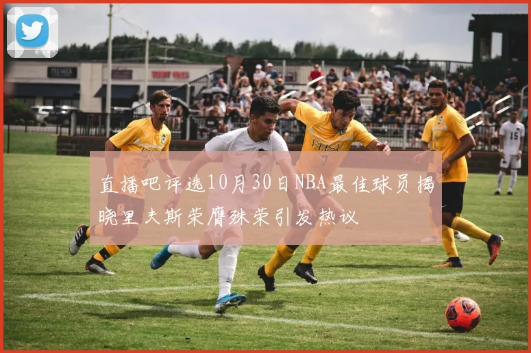 直播吧评选10月30日NBA最佳球员揭晓里夫斯荣膺殊荣引发热议