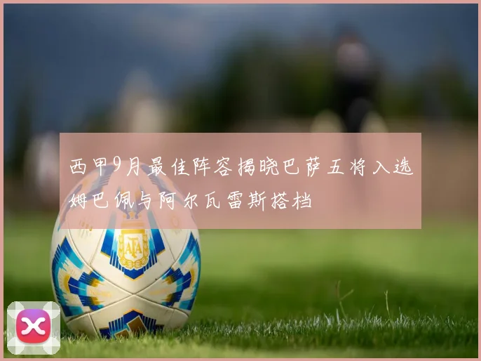 西甲9月最佳阵容揭晓巴萨五将入选姆巴佩与阿尔瓦雷斯搭档