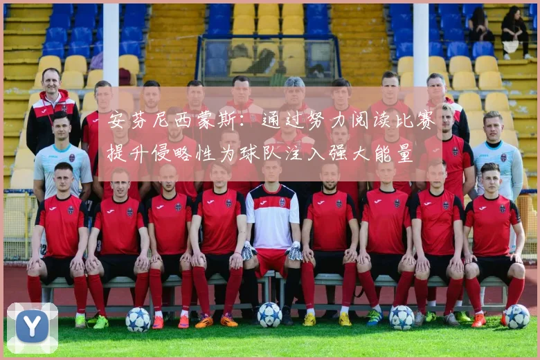 安芬尼西蒙斯：通过努力阅读比赛提升侵略性为球队注入强大能量