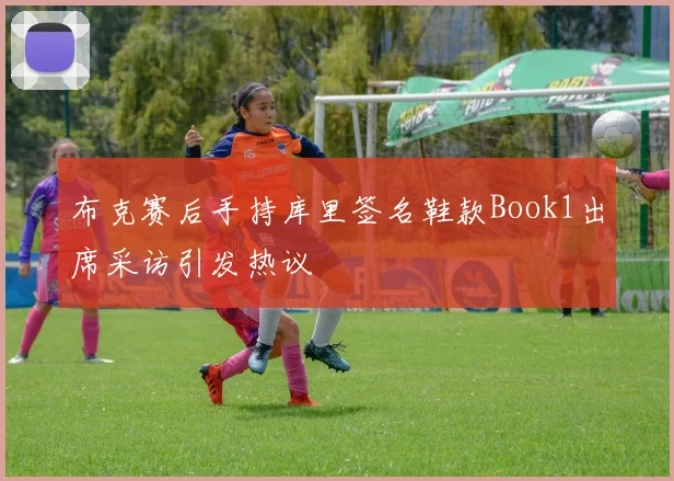 布克赛后手持库里签名鞋款Book1出席采访引发热议