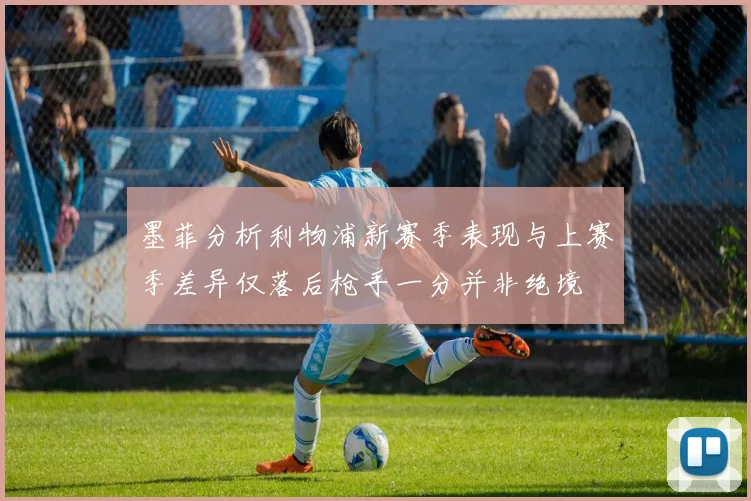 墨菲分析利物浦新赛季表现与上赛季差异仅落后枪手一分并非绝境