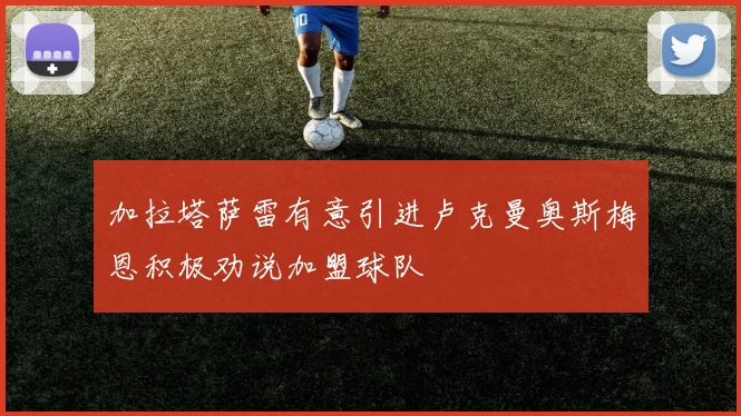 加拉塔萨雷有意引进卢克曼奥斯梅恩积极劝说加盟球队