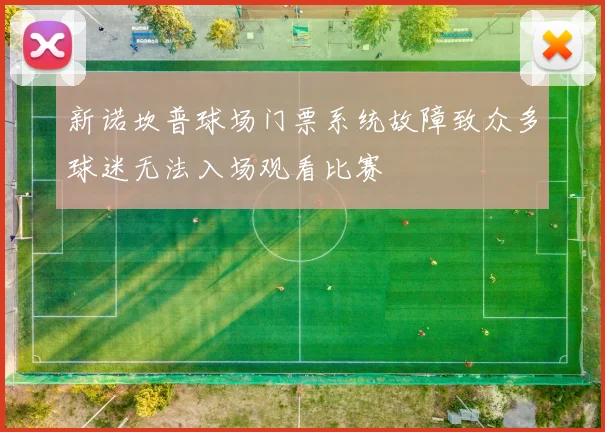 新诺坎普球场门票系统故障致众多球迷无法入场观看比赛