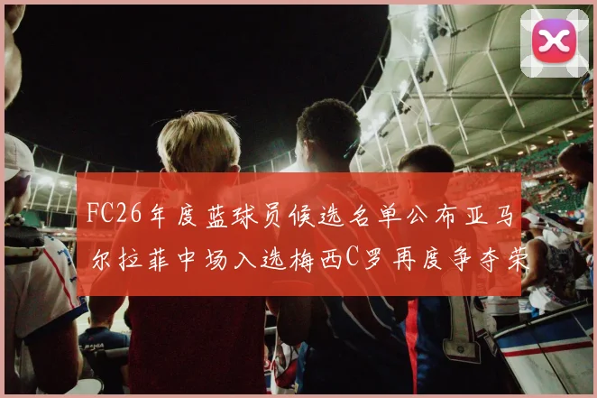 FC26年度蓝球员候选名单公布亚马尔拉菲中场入选梅西C罗再度争夺荣誉