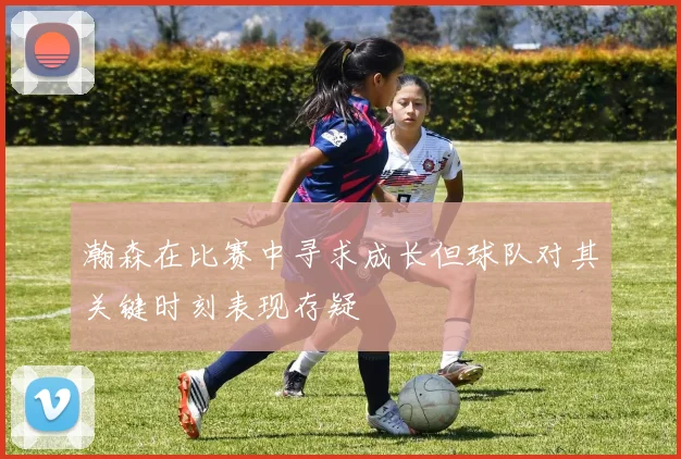 瀚森在比赛中寻求成长但球队对其关键时刻表现存疑