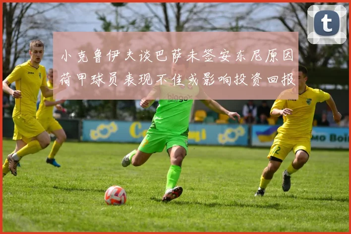 小克鲁伊夫谈巴萨未签安东尼原因荷甲球员表现不佳或影响投资回报