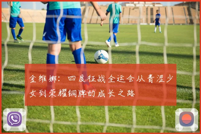 金维娜：四度征战全运会从青涩少女到荣耀铜牌的成长之路