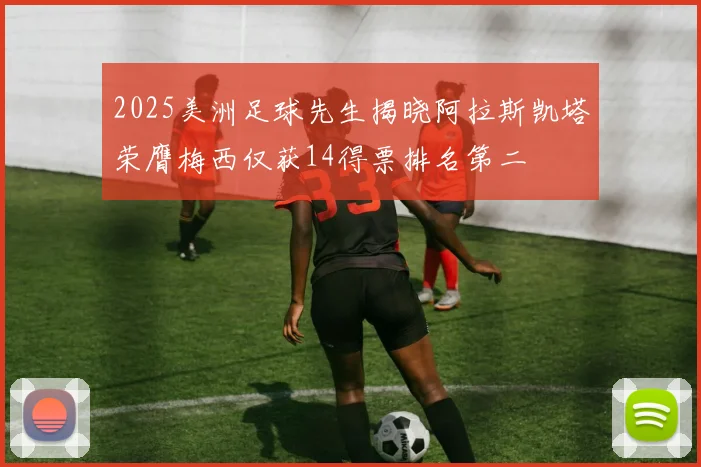 2025美洲足球先生揭晓阿拉斯凯塔荣膺梅西仅获14得票排名第二