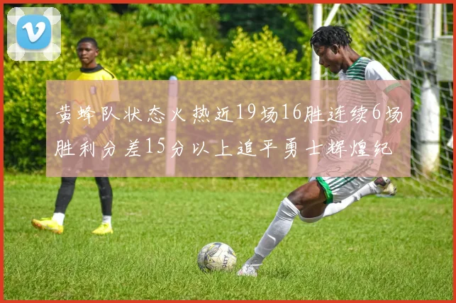 黄蜂队状态火热近19场16胜连续6场胜利分差15分以上追平勇士辉煌纪录