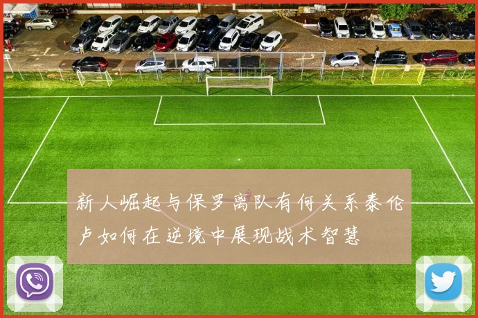 新人崛起与保罗离队有何关系泰伦卢如何在逆境中展现战术智慧