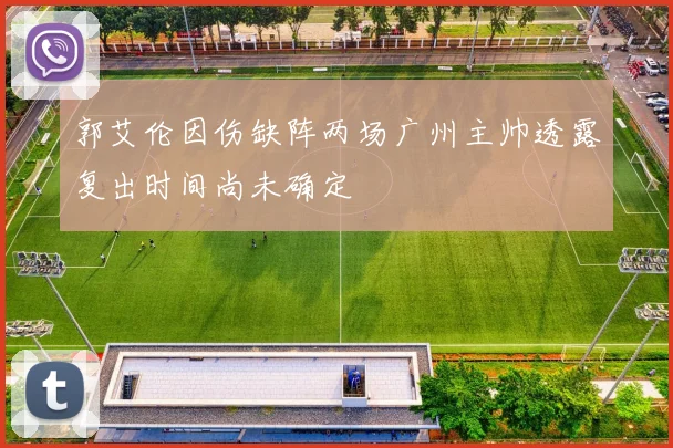 郭艾伦因伤缺阵两场广州主帅透露复出时间尚未确定