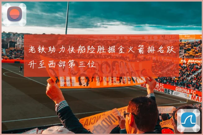 老铁助力快船险胜掘金火箭排名跃升至西部第三位