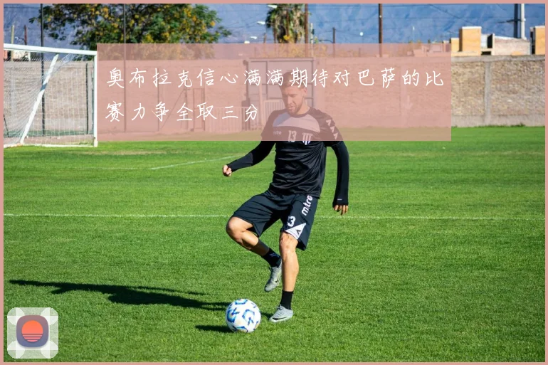 奥布拉克信心满满期待对巴萨的比赛力争全取三分