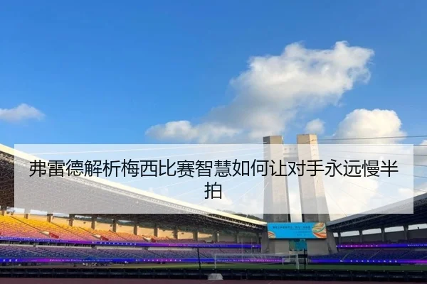 弗雷德解析梅西比赛智慧如何让对手永远慢半拍